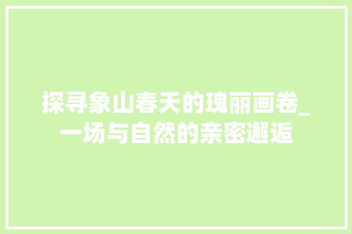 探寻象山春天的瑰丽画卷_一场与自然的亲密邂逅