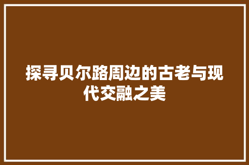 探寻贝尔路周边的古老与现代交融之美