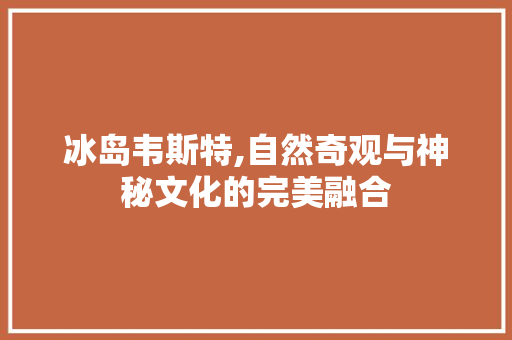 冰岛韦斯特,自然奇观与神秘文化的完美融合  第1张