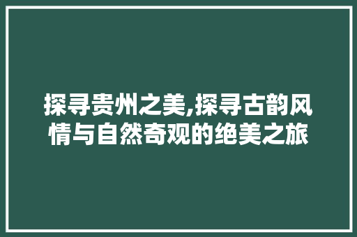 探寻贵州之美,探寻古韵风情与自然奇观的绝美之旅