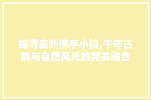 探寻贵州佛手小镇,千年古韵与自然风光的完美融合