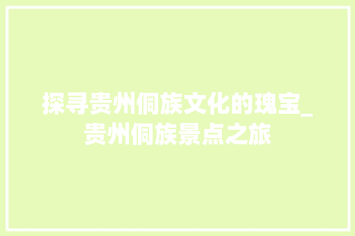 探寻贵州侗族文化的瑰宝_贵州侗族景点之旅