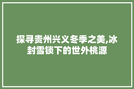 探寻贵州兴义冬季之美,冰封雪锁下的世外桃源