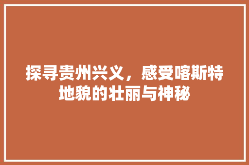 探寻贵州兴义，感受喀斯特地貌的壮丽与神秘