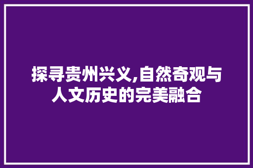 探寻贵州兴义,自然奇观与人文历史的完美融合