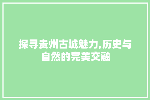 探寻贵州古城魅力,历史与自然的完美交融