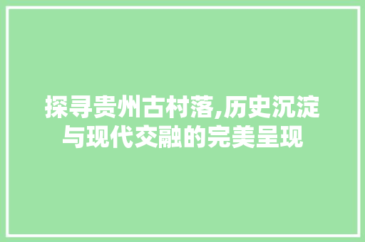 探寻贵州古村落,历史沉淀与现代交融的完美呈现