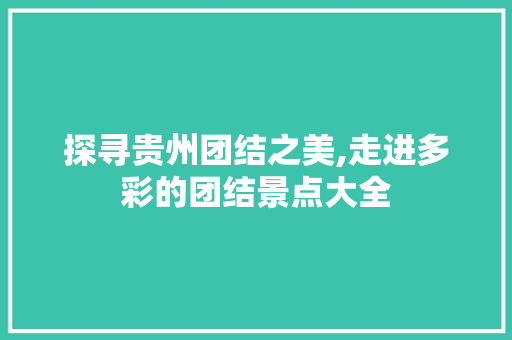 探寻贵州团结之美,走进多彩的团结景点大全