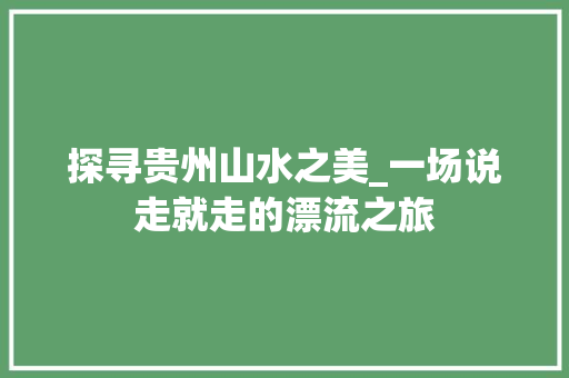 探寻贵州山水之美_一场说走就走的漂流之旅