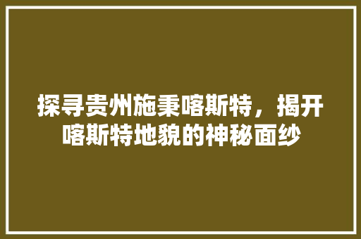 探寻贵州施秉喀斯特，揭开喀斯特地貌的神秘面纱