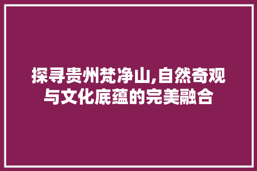 探寻贵州梵净山,自然奇观与文化底蕴的完美融合