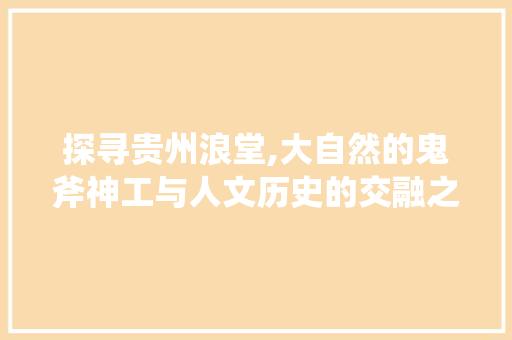 探寻贵州浪堂,大自然的鬼斧神工与人文历史的交融之地