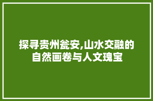 探寻贵州瓮安,山水交融的自然画卷与人文瑰宝