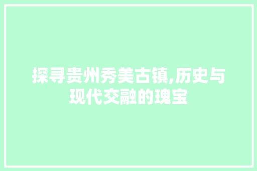 探寻贵州秀美古镇,历史与现代交融的瑰宝