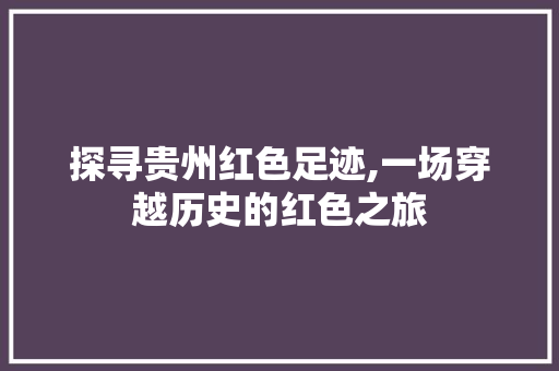 探寻贵州红色足迹,一场穿越历史的红色之旅