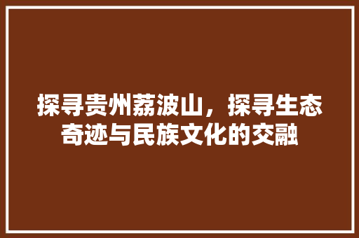 探寻贵州荔波山，探寻生态奇迹与民族文化的交融