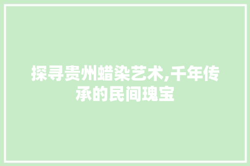 探寻贵州蜡染艺术,千年传承的民间瑰宝