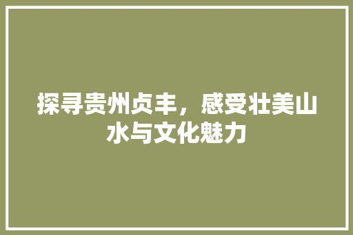 探寻贵州贞丰，感受壮美山水与文化魅力