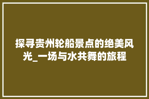 探寻贵州轮船景点的绝美风光_一场与水共舞的旅程