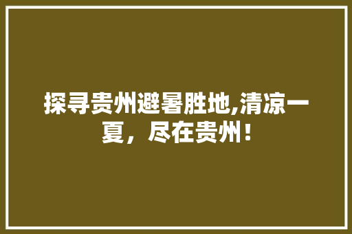 探寻贵州避暑胜地,清凉一夏，尽在贵州！