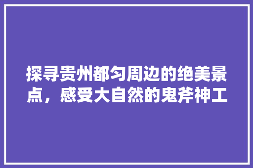 探寻贵州都匀周边的绝美景点，感受大自然的鬼斧神工