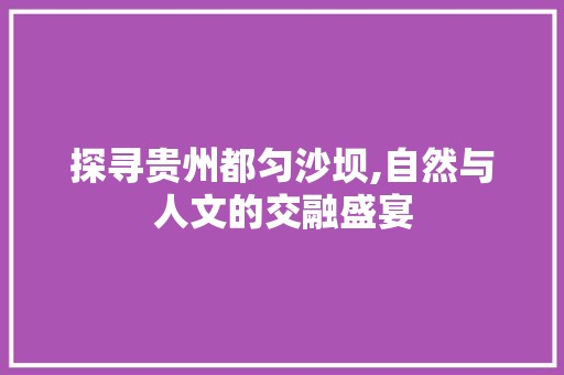 探寻贵州都匀沙坝,自然与人文的交融盛宴