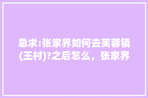 急求:张家界如何去芙蓉镇(王村)?之后怎么，张家界芙蓉镇旅游攻略景点必去。