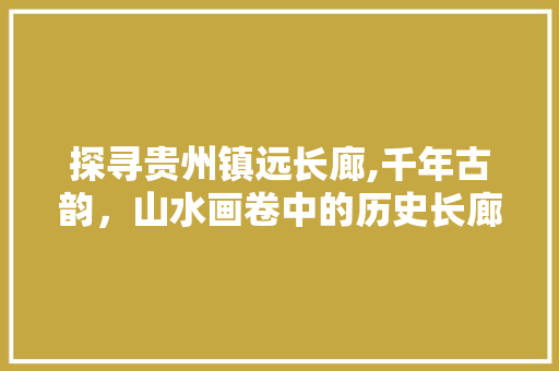 探寻贵州镇远长廊,千年古韵，山水画卷中的历史长廊