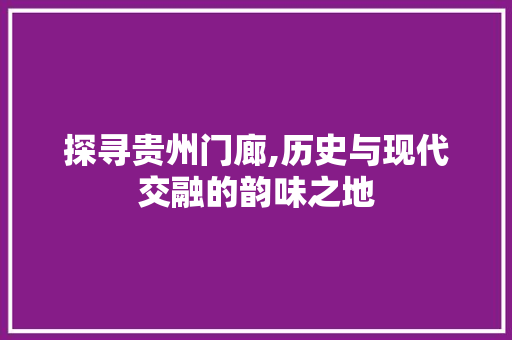 探寻贵州门廊,历史与现代交融的韵味之地