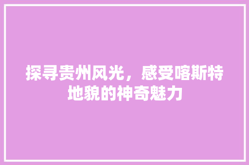 探寻贵州风光，感受喀斯特地貌的神奇魅力