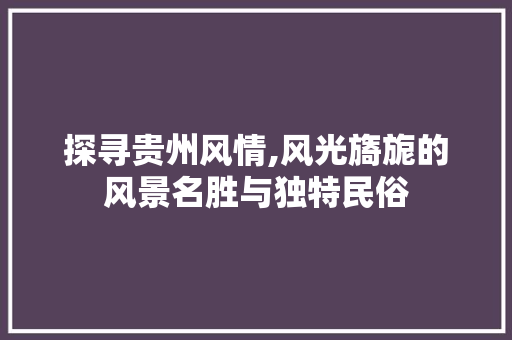 探寻贵州风情,风光旖旎的风景名胜与独特民俗