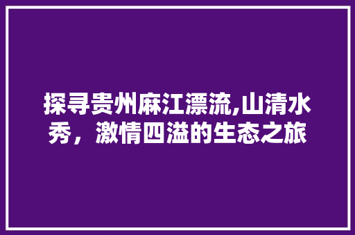 探寻贵州麻江漂流,山清水秀，激情四溢的生态之旅