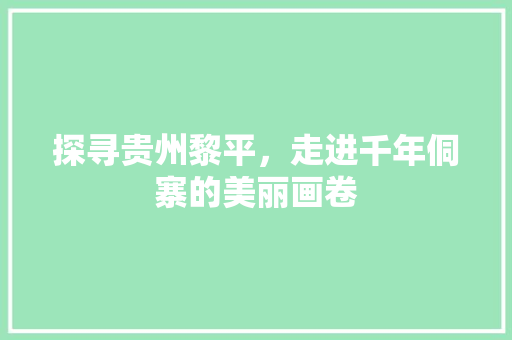 探寻贵州黎平，走进千年侗寨的美丽画卷