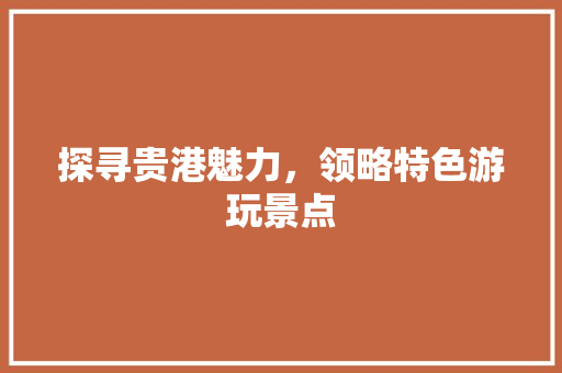 探寻贵港魅力，领略特色游玩景点