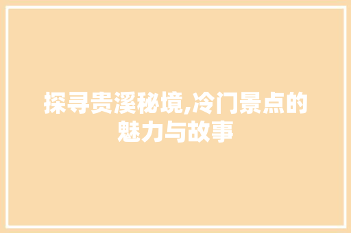 探寻贵溪秘境,冷门景点的魅力与故事