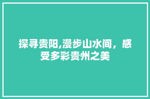 探寻贵阳,漫步山水间，感受多彩贵州之美