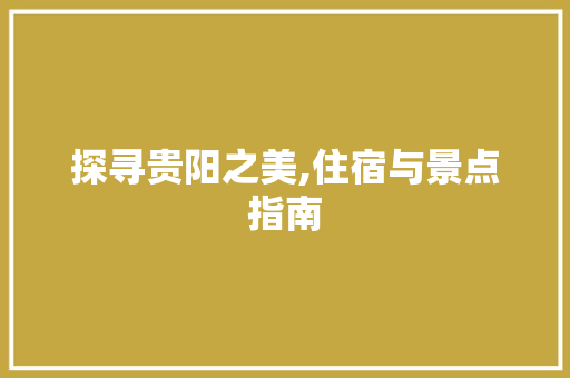 探寻贵阳之美,住宿与景点指南