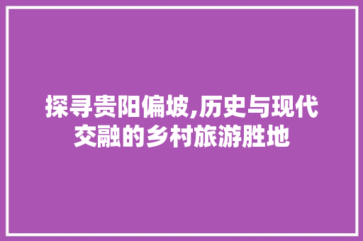 探寻贵阳偏坡,历史与现代交融的乡村旅游胜地