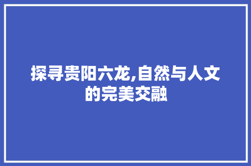 探寻贵阳六龙,自然与人文的完美交融