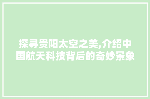 探寻贵阳太空之美,介绍中国航天科技背后的奇妙景象