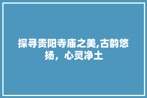 探寻贵阳寺庙之美,古韵悠扬，心灵净土