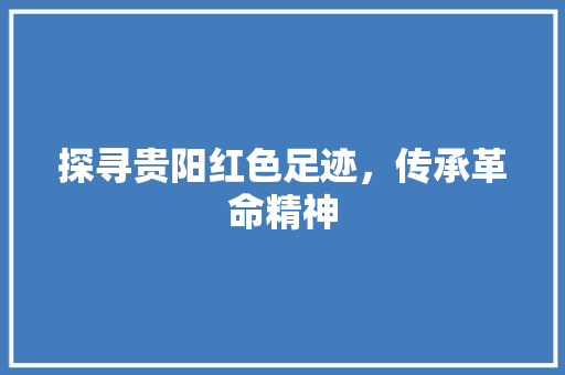 探寻贵阳红色足迹，传承革命精神