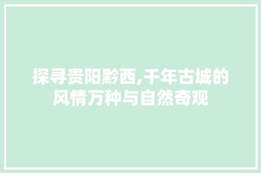 探寻贵阳黔西,千年古城的风情万种与自然奇观