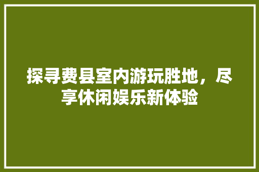 探寻费县室内游玩胜地，尽享休闲娱乐新体验