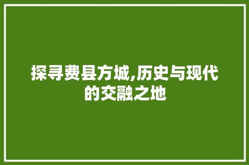 探寻费县方城,历史与现代的交融之地