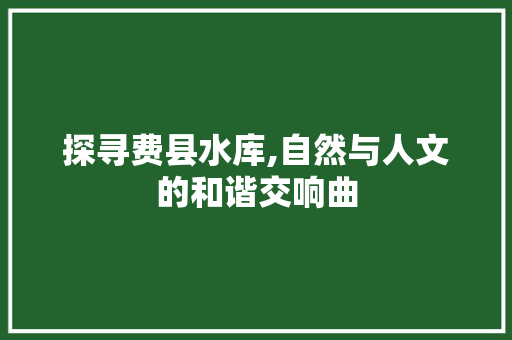 探寻费县水库,自然与人文的和谐交响曲