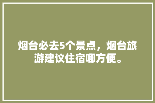 烟台必去5个景点，烟台旅游建议住宿哪方便。