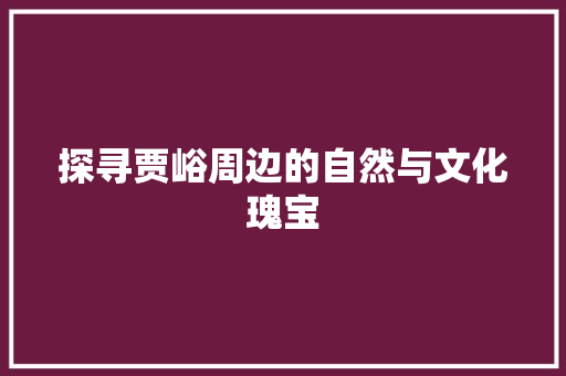 探寻贾峪周边的自然与文化瑰宝