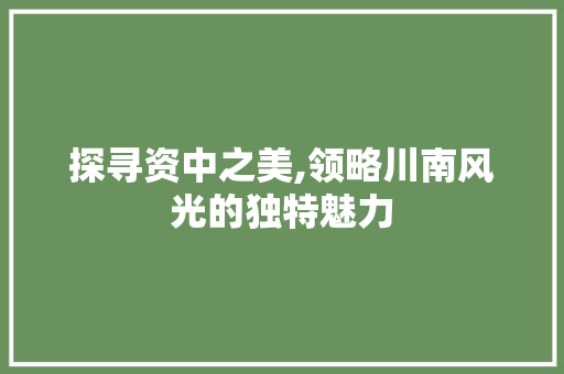 探寻资中之美,领略川南风光的独特魅力