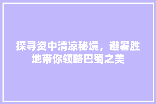 探寻资中清凉秘境，避暑胜地带你领略巴蜀之美